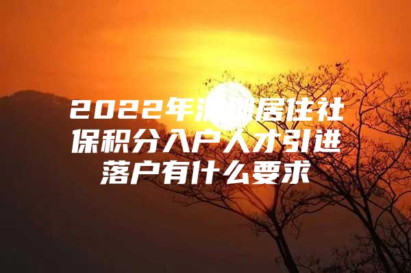2022年深圳居住社保积分入户人才引进落户有什么要求