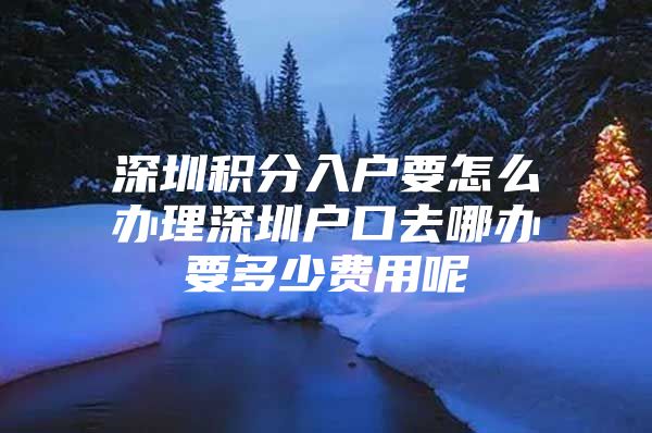 深圳积分入户要怎么办理深圳户口去哪办要多少费用呢