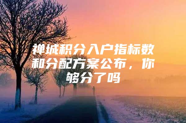 禅城积分入户指标数和分配方案公布，你够分了吗