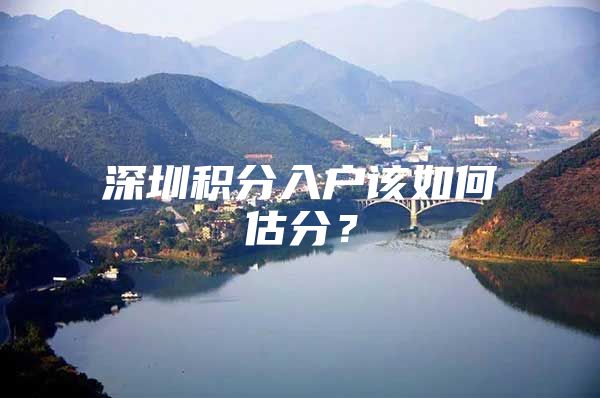 深圳积分入户该如何估分？