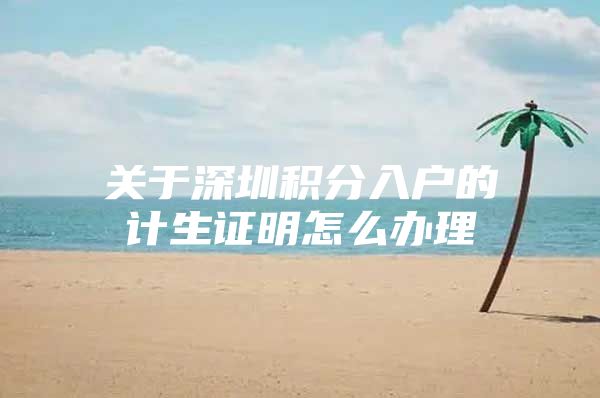 关于深圳积分入户的计生证明怎么办理