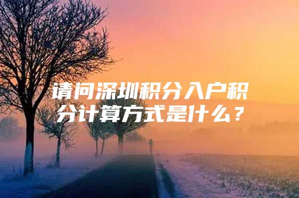 请问深圳积分入户积分计算方式是什么？