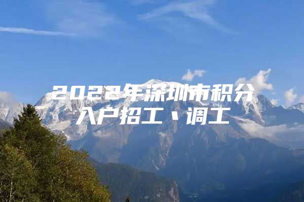 2022年深圳市积分入户招工丶调工