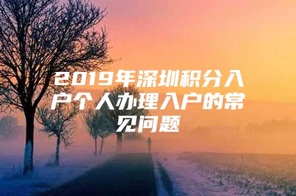 2019年深圳积分入户个人办理入户的常见问题