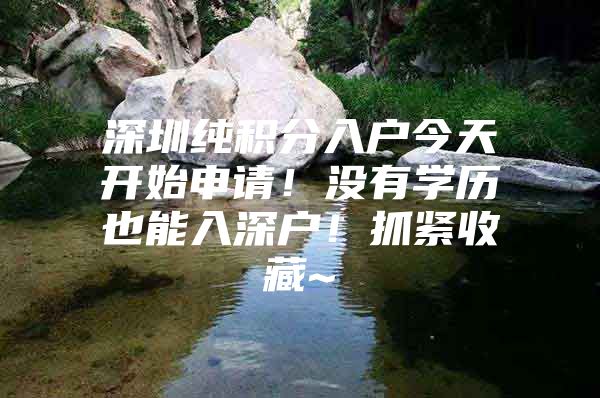 深圳纯积分入户今天开始申请！没有学历也能入深户！抓紧收藏~