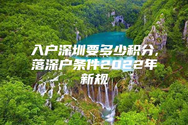 入户深圳要多少积分,落深户条件2022年新规