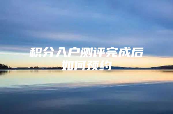 积分入户测评完成后如何预约