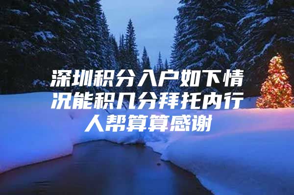 深圳积分入户如下情况能积几分拜托内行人帮算算感谢