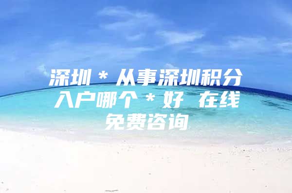 深圳＊从事深圳积分入户哪个＊好 在线免费咨询