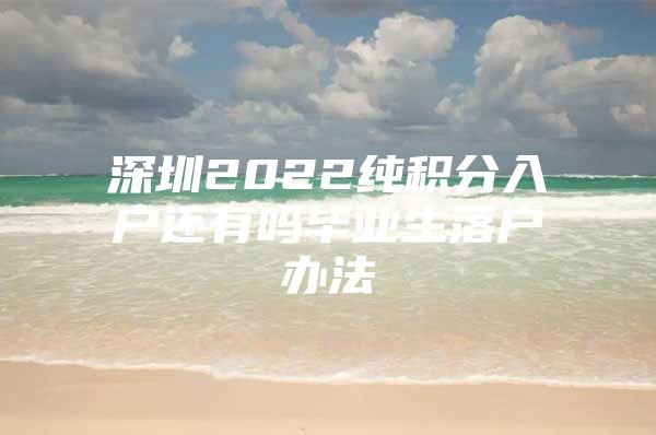 深圳2022纯积分入户还有吗毕业生落户办法