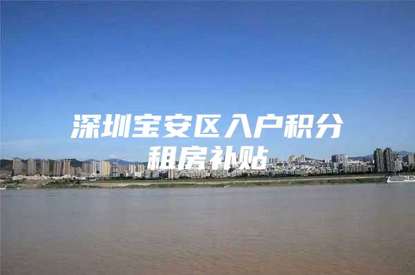 深圳宝安区入户积分租房补贴