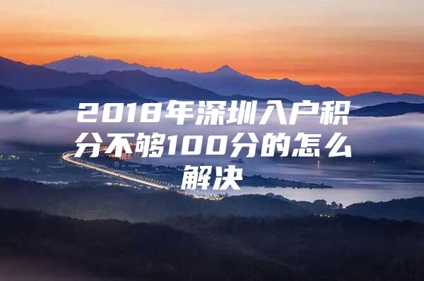 2018年深圳入户积分不够100分的怎么解决