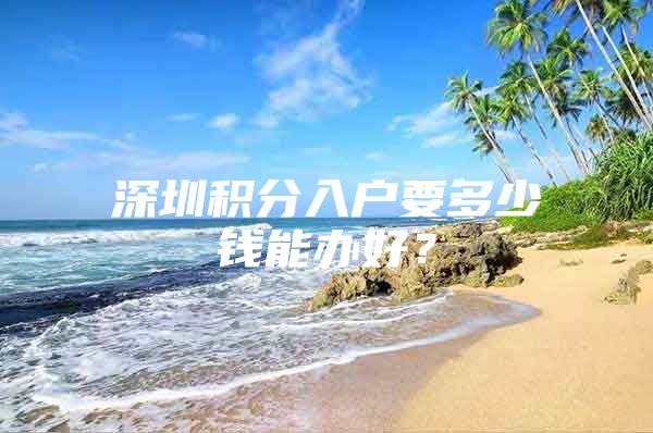 深圳积分入户要多少钱能办好？