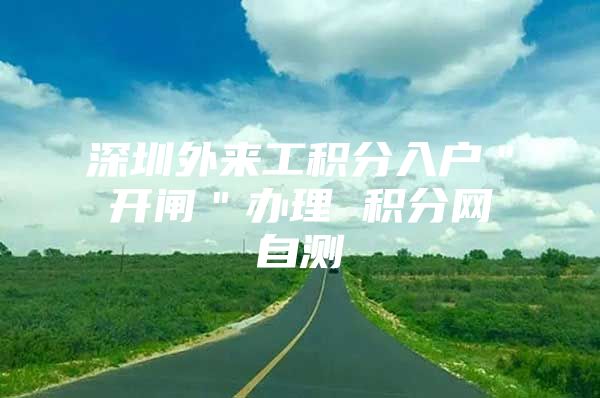 深圳外来工积分入户＂开闸＂办理 积分网自测