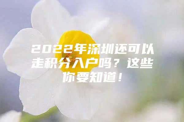 2022年深圳还可以走积分入户吗？这些你要知道！