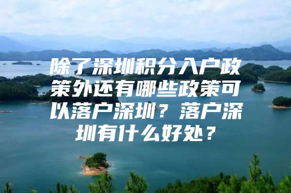 除了深圳积分入户政策外还有哪些政策可以落户深圳？落户深圳有什么好处？