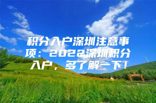 积分入户深圳注意事项：2022深圳积分入户，多了解一下！