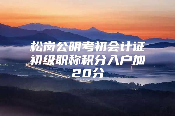 松岗公明考初会计证初级职称积分入户加20分