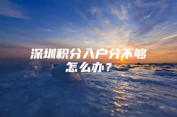 深圳积分入户分不够怎么办？