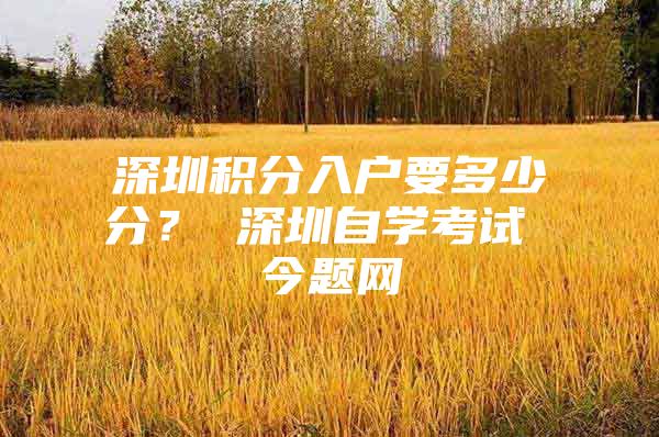 深圳积分入户要多少分？ 深圳自学考试 今题网