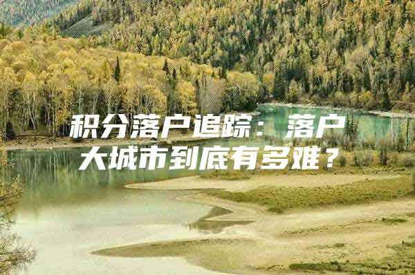 积分落户追踪：落户大城市到底有多难？