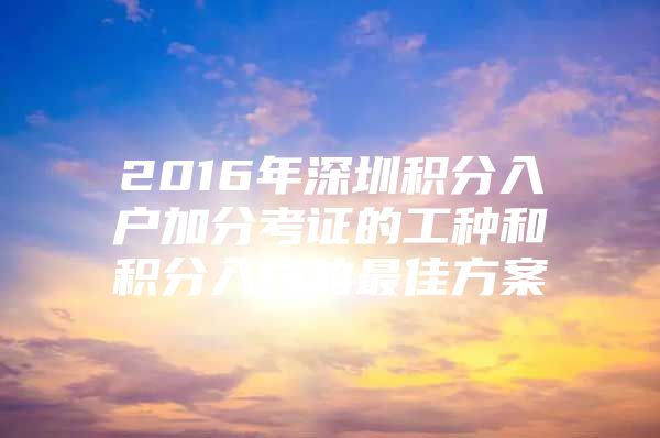 2016年深圳积分入户加分考证的工种和积分入户的最佳方案