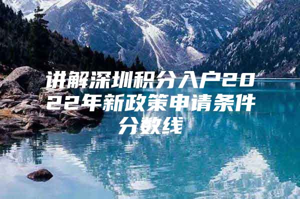 讲解深圳积分入户2022年新政策申请条件分数线