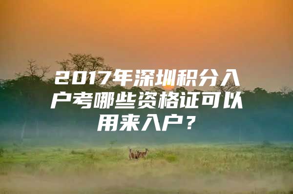 2017年深圳积分入户考哪些资格证可以用来入户？