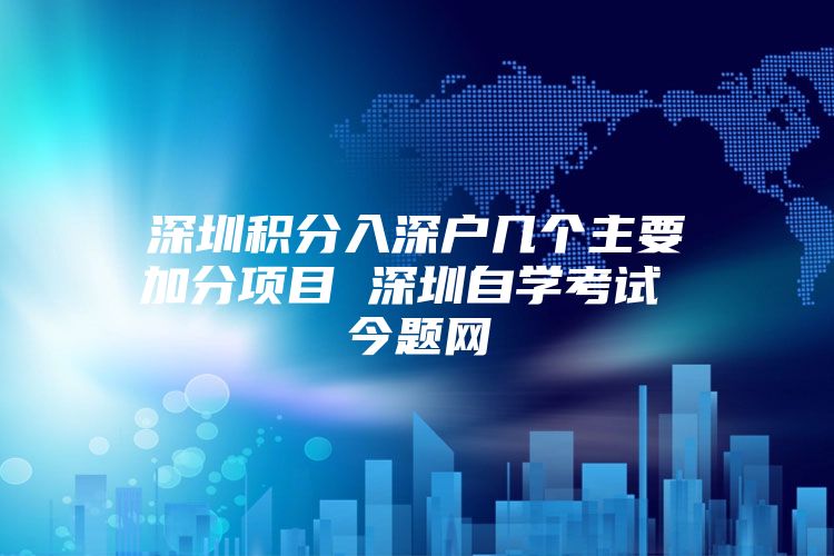 深圳积分入深户几个主要加分项目 深圳自学考试 今题网