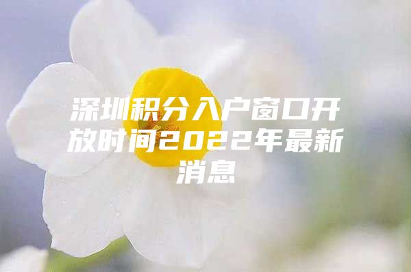 深圳积分入户窗口开放时间2022年最新消息