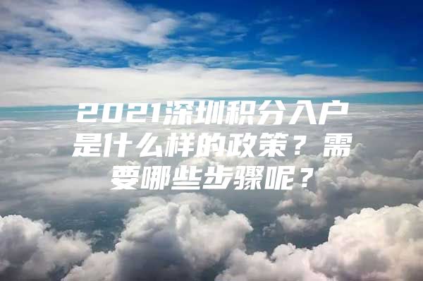 2021深圳积分入户是什么样的政策？需要哪些步骤呢？