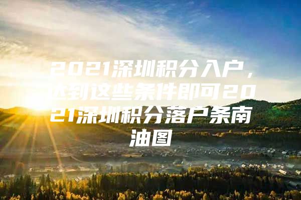 2021深圳积分入户，达到这些条件即可2021深圳积分落户条南油图