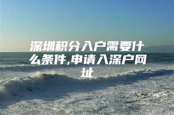深圳积分入户需要什么条件,申请入深户网址
