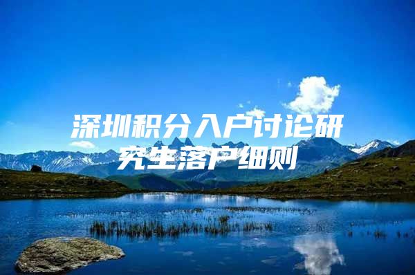 深圳积分入户讨论研究生落户细则