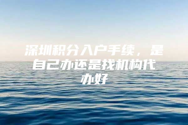 深圳积分入户手续，是自己办还是找机构代办好