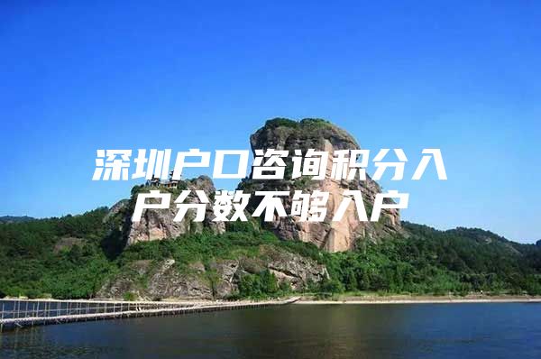 深圳户口咨询积分入户分数不够入户