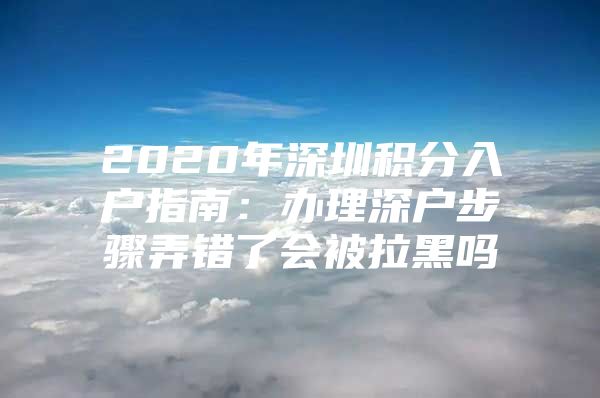 2020年深圳积分入户指南：办理深户步骤弄错了会被拉黑吗