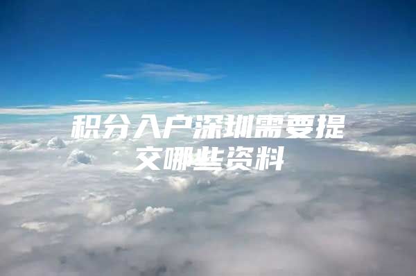 积分入户深圳需要提交哪些资料