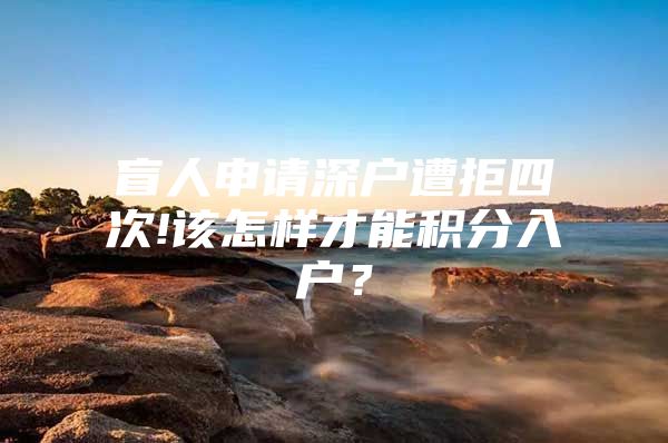 盲人申请深户遭拒四次!该怎样才能积分入户？