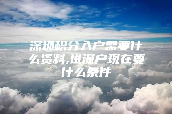 深圳积分入户需要什么资料,进深户现在要什么条件