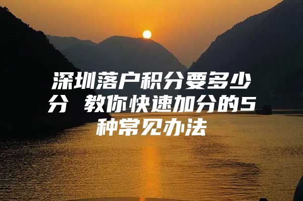深圳落户积分要多少分 教你快速加分的5种常见办法