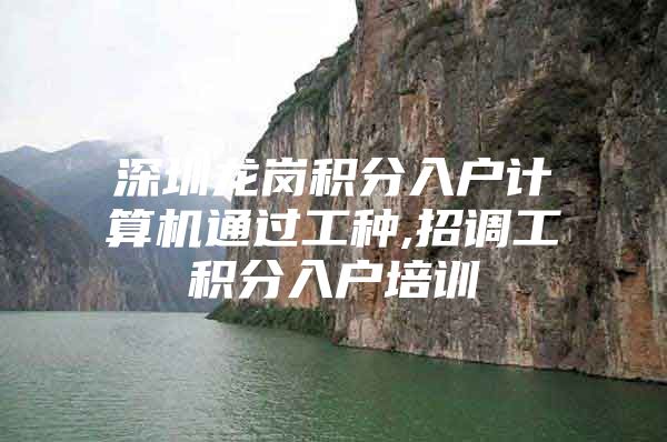 深圳龙岗积分入户计算机通过工种,招调工积分入户培训