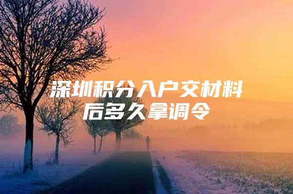 深圳积分入户交材料后多久拿调令