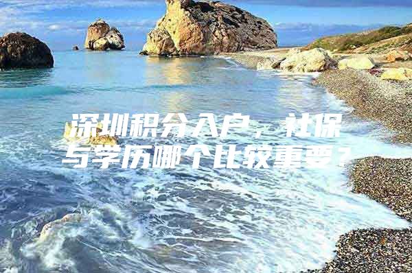 深圳积分入户，社保与学历哪个比较重要？