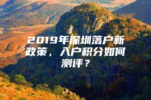 2019年深圳落户新政策，入户积分如何测评？