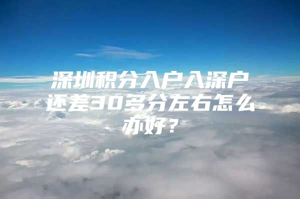 深圳积分入户入深户还差30多分左右怎么办好？