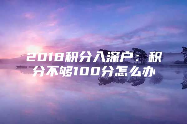 2018积分入深户：积分不够100分怎么办