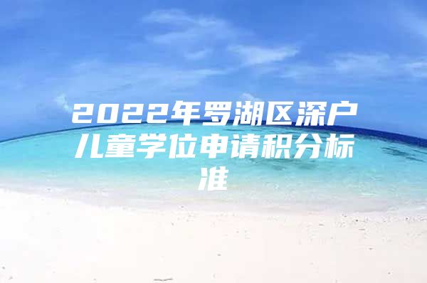 2022年罗湖区深户儿童学位申请积分标准