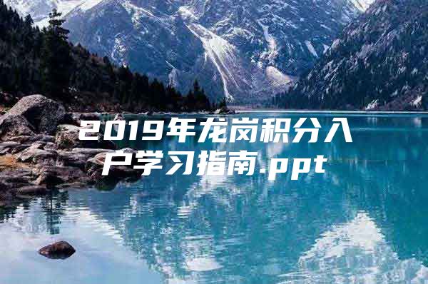 2019年龙岗积分入户学习指南.ppt