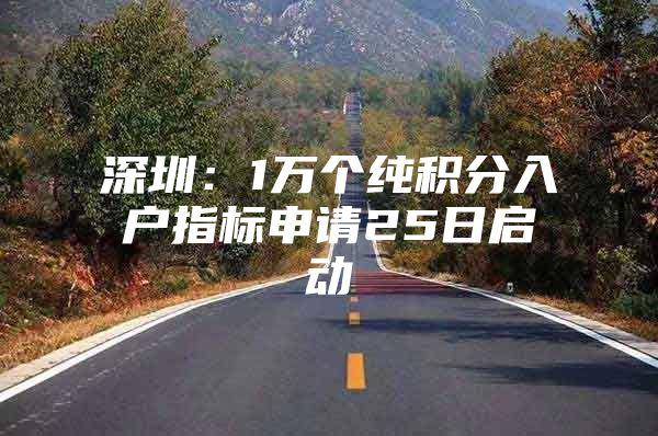 深圳：1万个纯积分入户指标申请25日启动